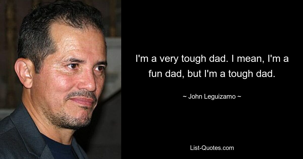 I'm a very tough dad. I mean, I'm a fun dad, but I'm a tough dad. — © John Leguizamo