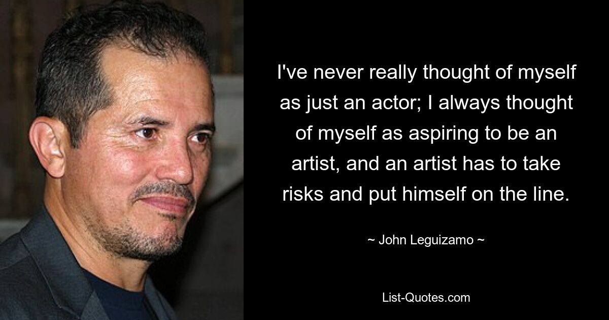 I've never really thought of myself as just an actor; I always thought of myself as aspiring to be an artist, and an artist has to take risks and put himself on the line. — © John Leguizamo