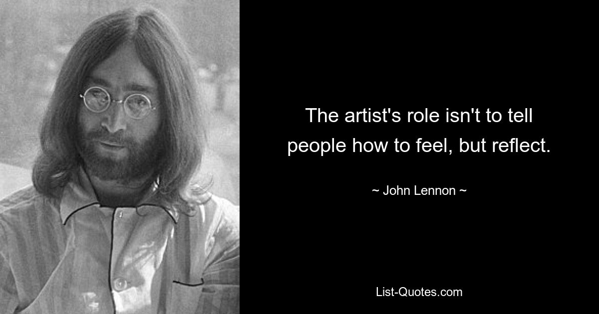 The artist's role isn't to tell people how to feel, but reflect. — © John Lennon