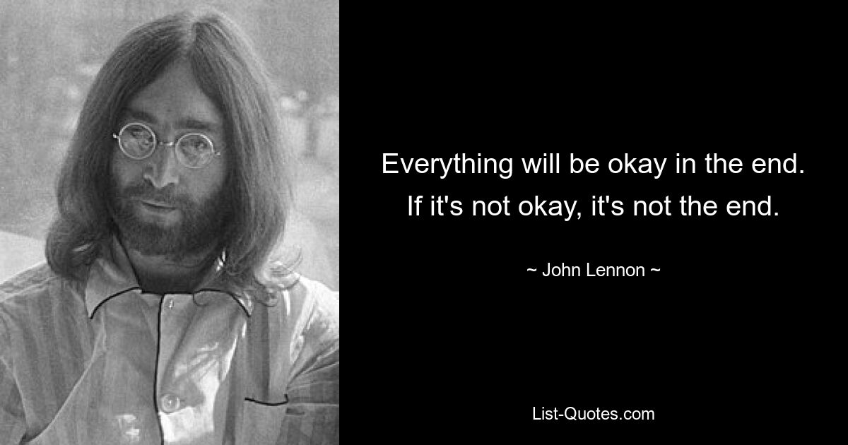 Everything will be okay in the end. If it's not okay, it's not the end. — © John Lennon