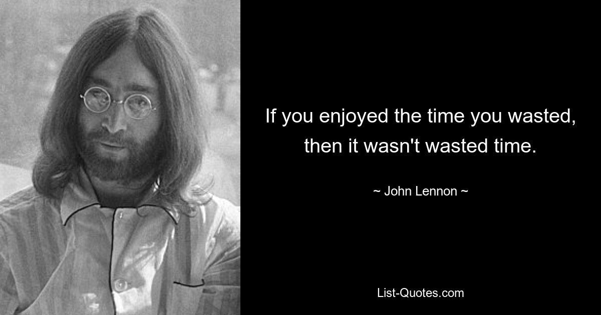 If you enjoyed the time you wasted, then it wasn't wasted time. — © John Lennon