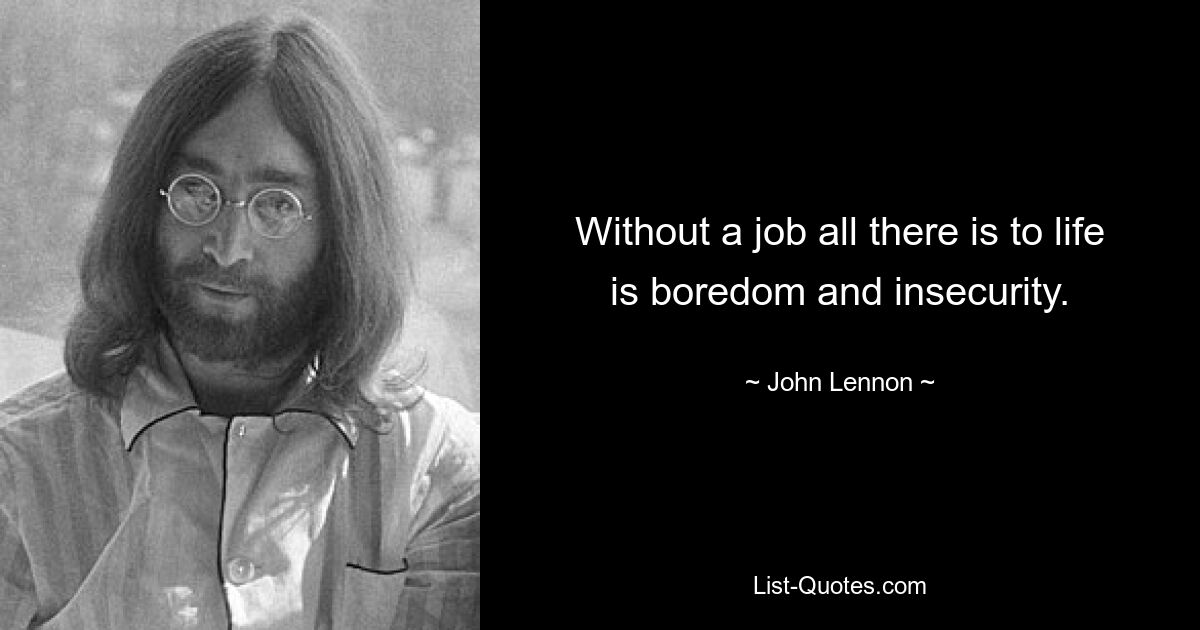 Without a job all there is to life is boredom and insecurity. — © John Lennon