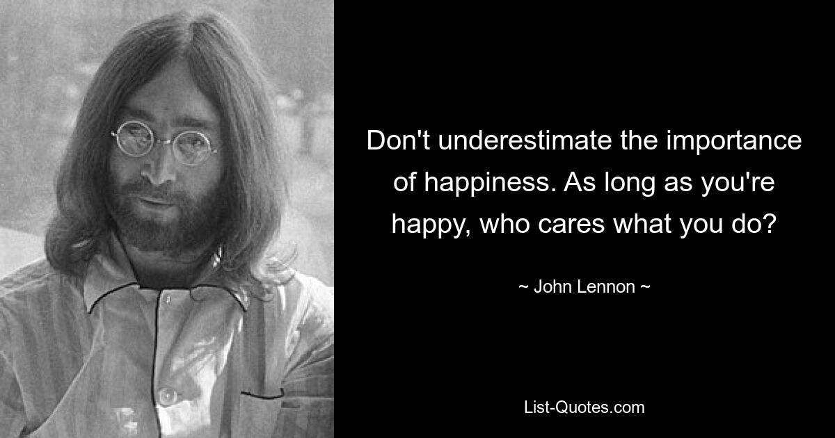 Don't underestimate the importance of happiness. As long as you're happy, who cares what you do? — © John Lennon