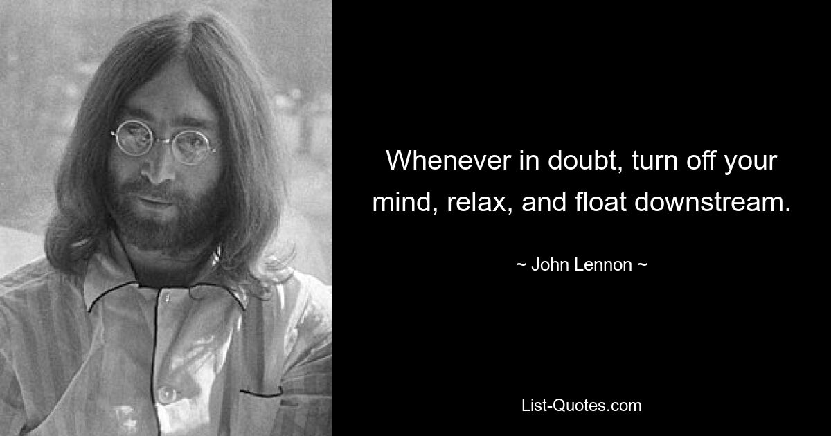 Whenever in doubt, turn off your mind, relax, and float downstream. — © John Lennon