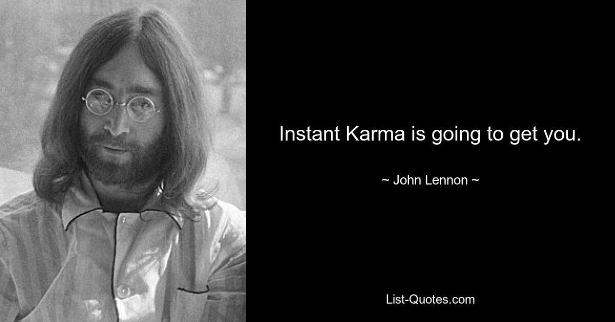 Instant Karma is going to get you. — © John Lennon