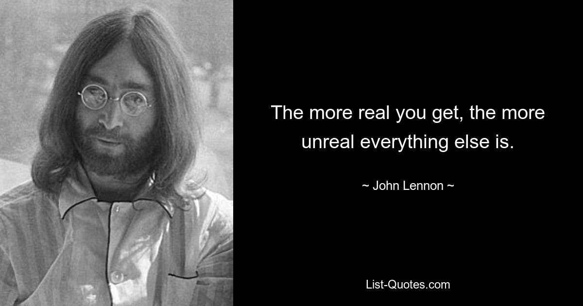 The more real you get, the more unreal everything else is. — © John Lennon