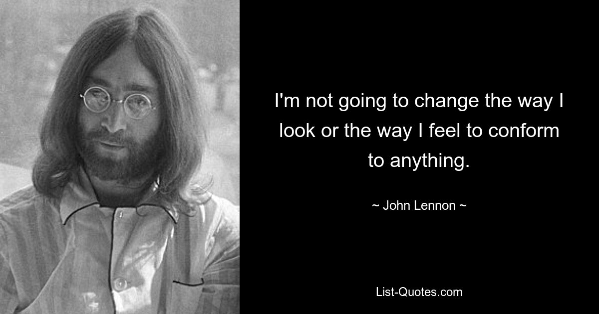 I'm not going to change the way I look or the way I feel to conform to anything. — © John Lennon