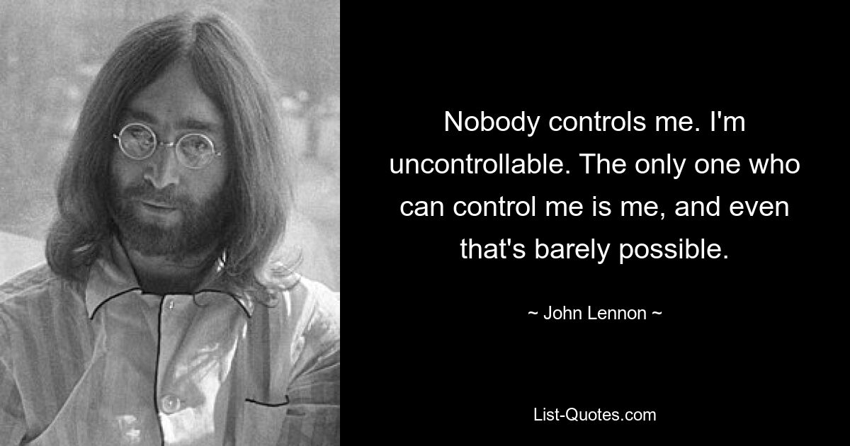 Nobody controls me. I'm uncontrollable. The only one who can control me is me, and even that's barely possible. — © John Lennon