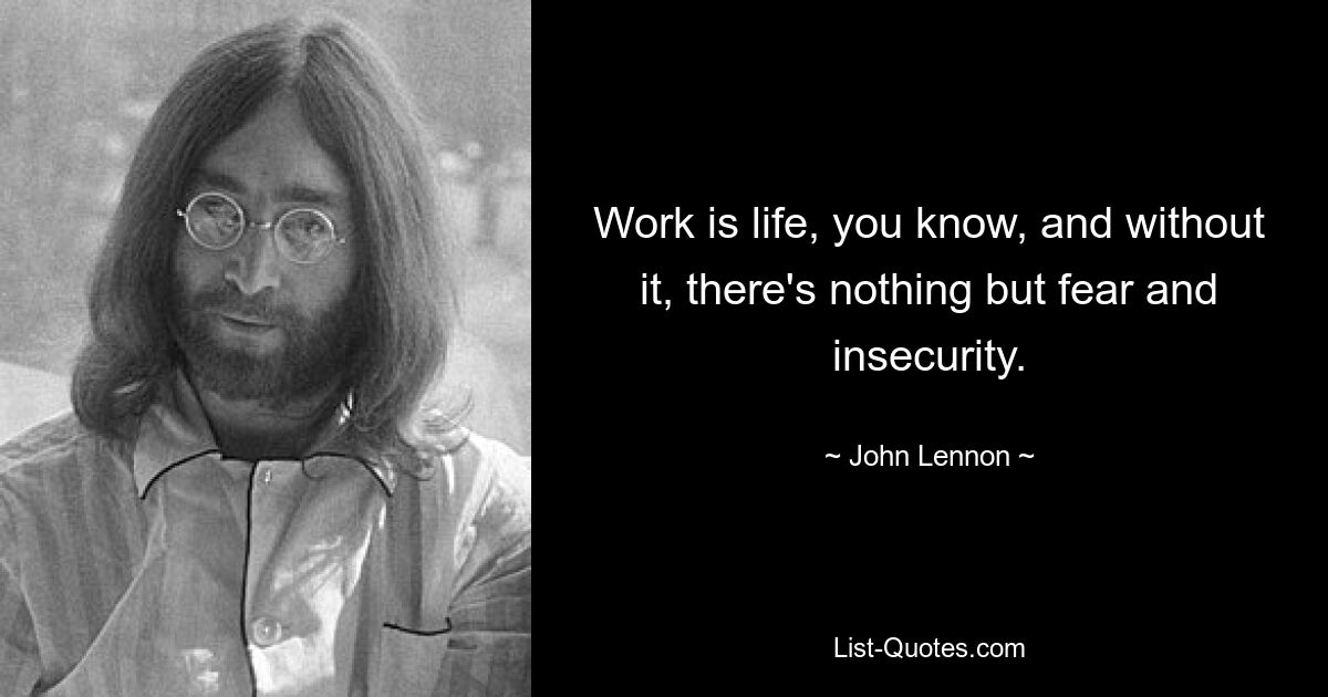 Work is life, you know, and without it, there's nothing but fear and insecurity. — © John Lennon