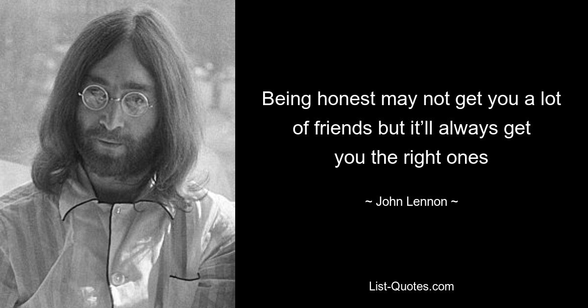 Being honest may not get you a lot of friends but it’ll always get you the right ones — © John Lennon