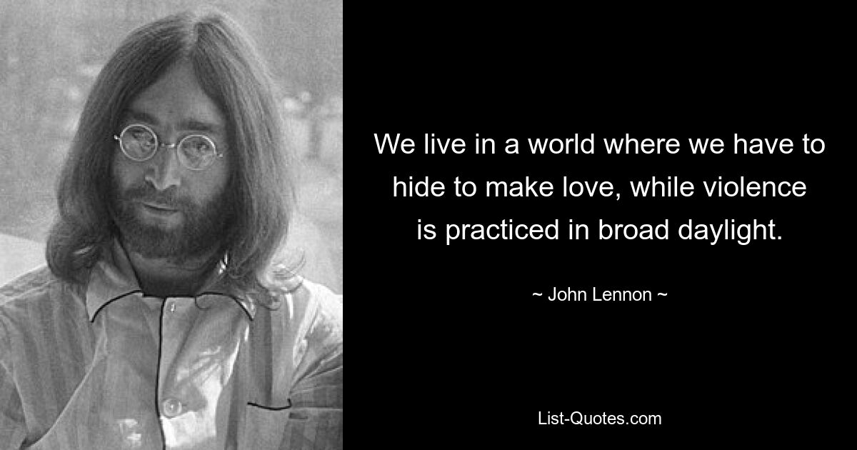 We live in a world where we have to hide to make love, while violence is practiced in broad daylight. — © John Lennon