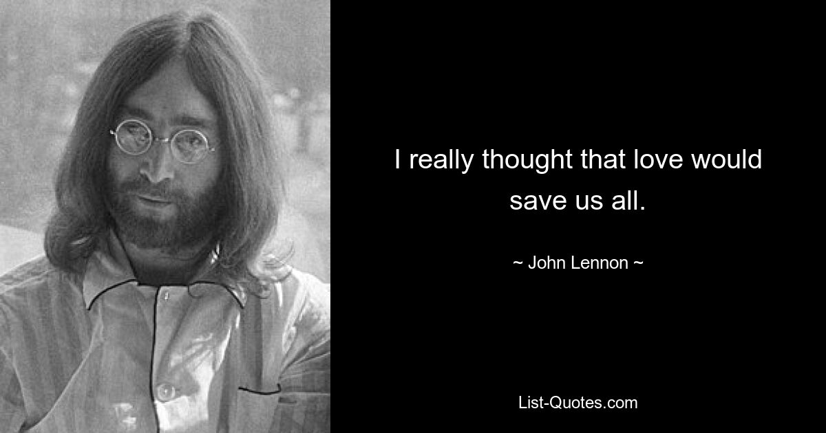 I really thought that love would save us all. — © John Lennon