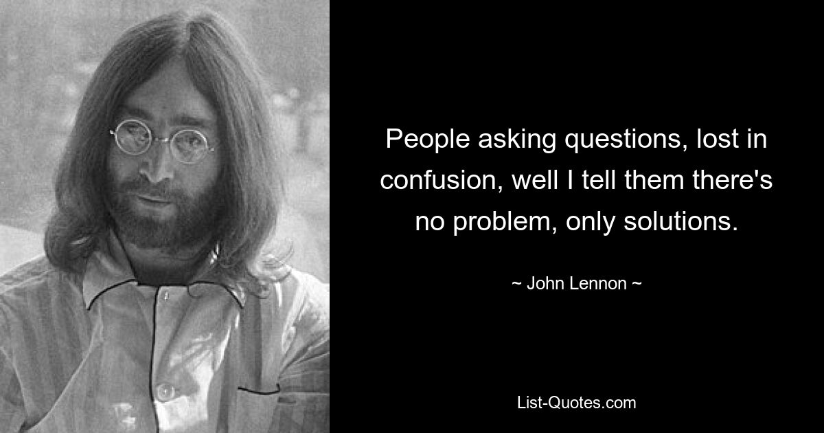 People asking questions, lost in confusion, well I tell them there's no problem, only solutions. — © John Lennon