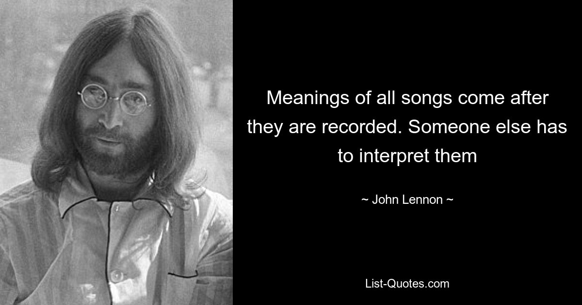 Meanings of all songs come after they are recorded. Someone else has to interpret them — © John Lennon