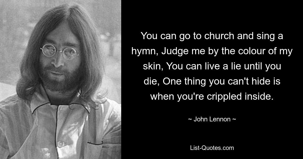 You can go to church and sing a hymn, Judge me by the colour of my skin, You can live a lie until you die, One thing you can't hide is when you're crippled inside. — © John Lennon