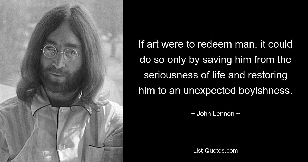 If art were to redeem man, it could do so only by saving him from the seriousness of life and restoring him to an unexpected boyishness. — © John Lennon