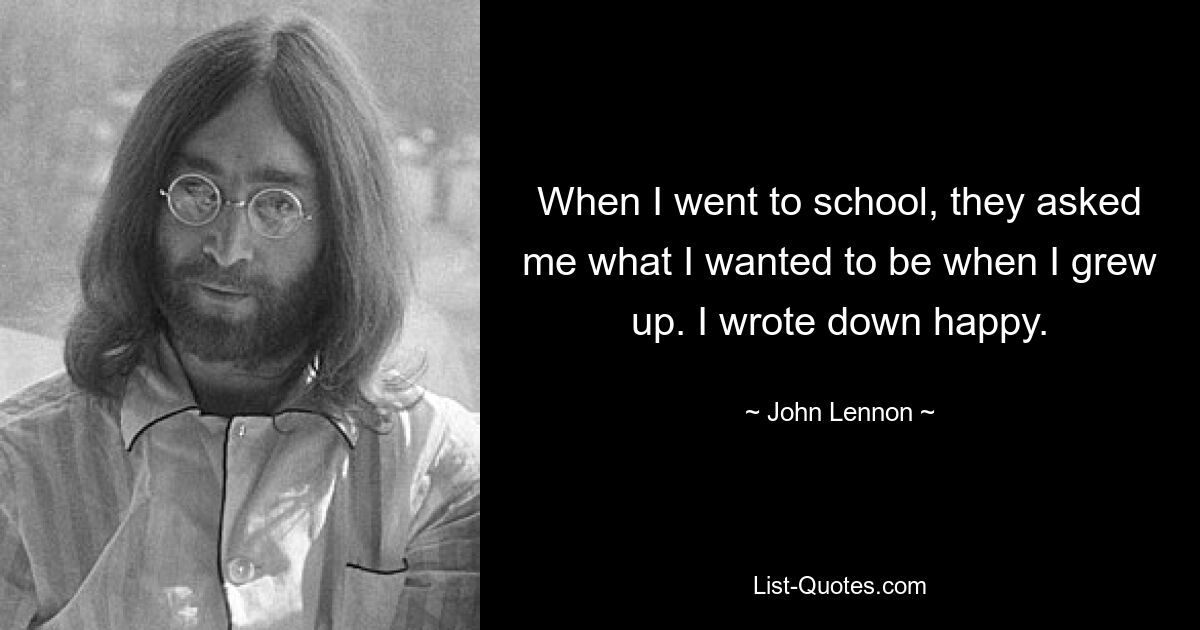 When I went to school, they asked me what I wanted to be when I grew up. I wrote down happy. — © John Lennon