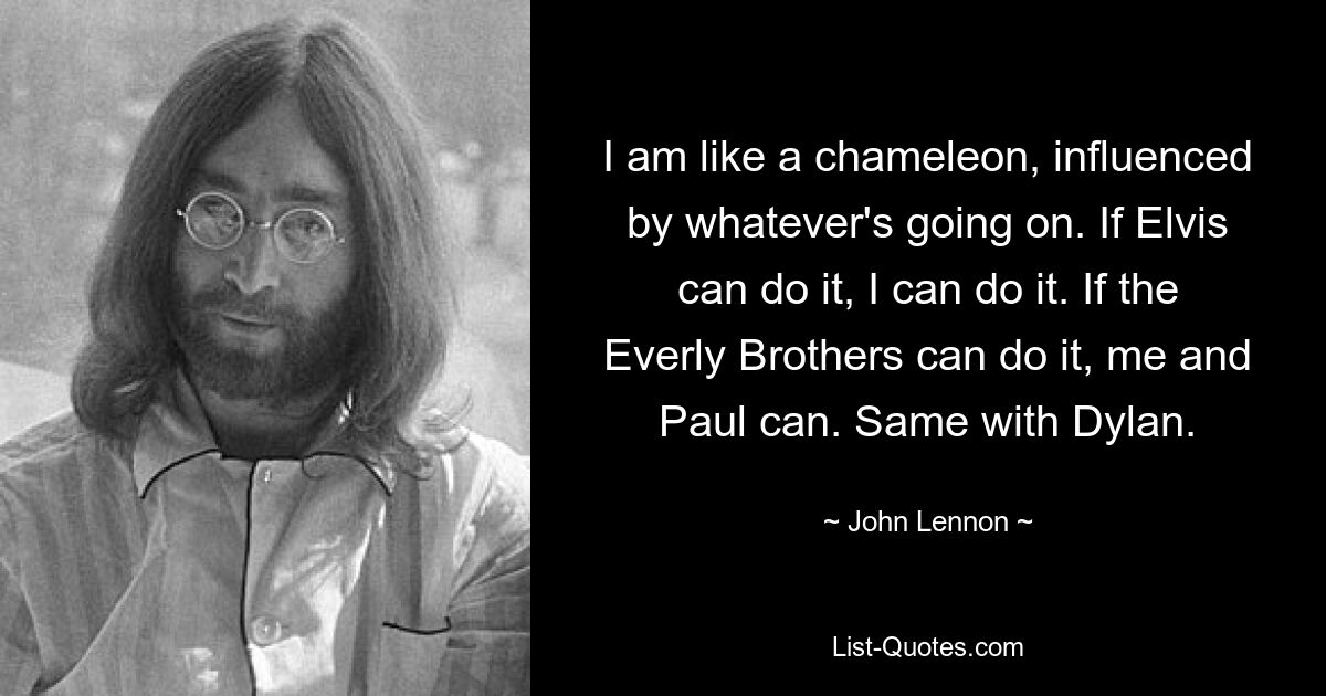 I am like a chameleon, influenced by whatever's going on. If Elvis can do it, I can do it. If the Everly Brothers can do it, me and Paul can. Same with Dylan. — © John Lennon