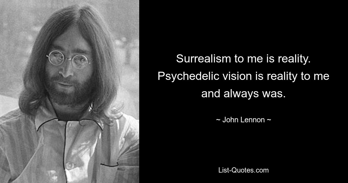 Surrealism to me is reality. Psychedelic vision is reality to me and always was. — © John Lennon