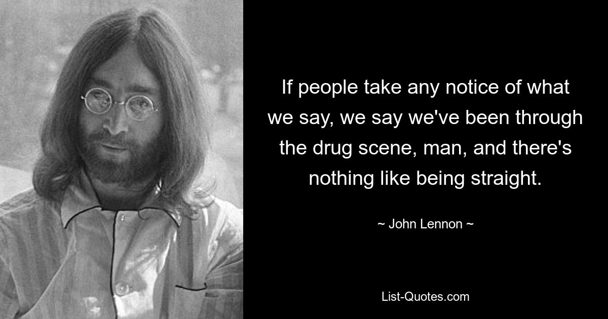 If people take any notice of what we say, we say we've been through the drug scene, man, and there's nothing like being straight. — © John Lennon