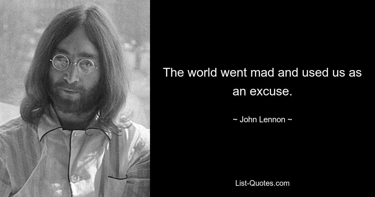 The world went mad and used us as an excuse. — © John Lennon