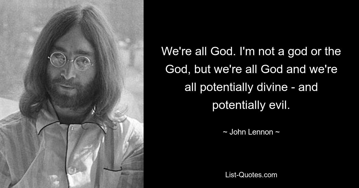 We're all God. I'm not a god or the God, but we're all God and we're all potentially divine - and potentially evil. — © John Lennon