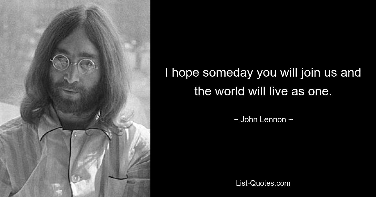 I hope someday you will join us and the world will live as one. — © John Lennon