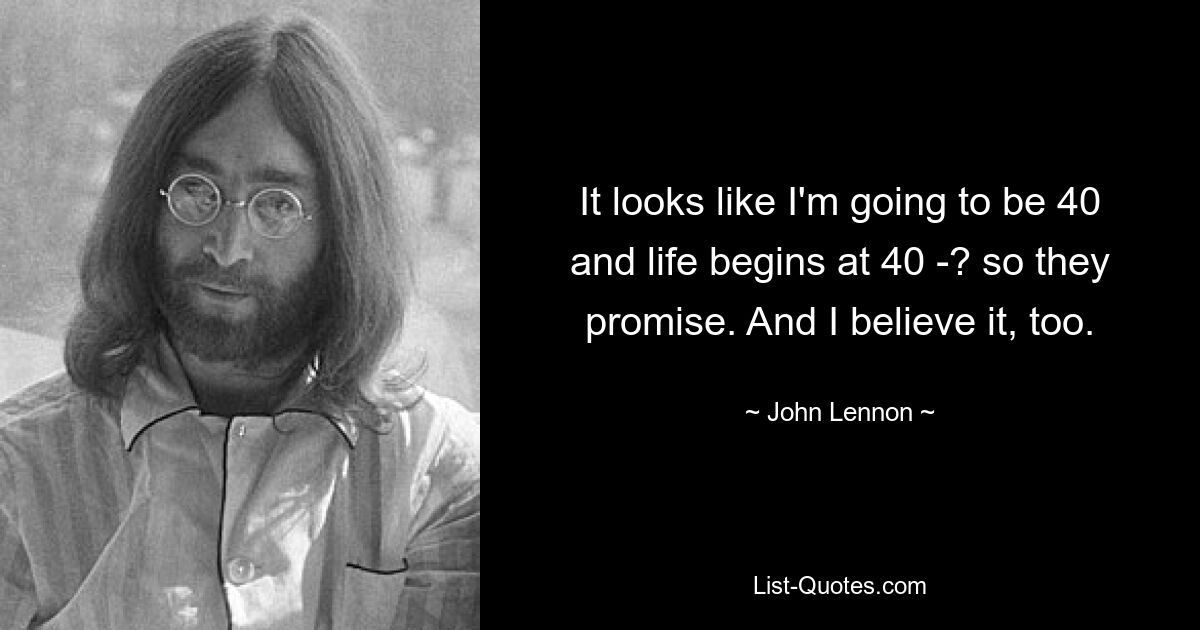 It looks like I'm going to be 40 and life begins at 40 -? so they promise. And I believe it, too. — © John Lennon