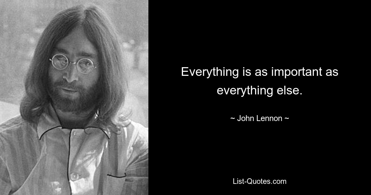 Everything is as important as everything else. — © John Lennon