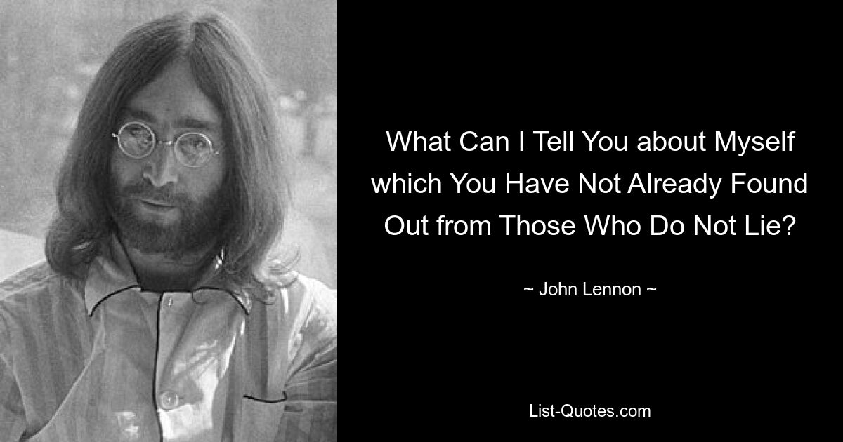 What Can I Tell You about Myself which You Have Not Already Found Out from Those Who Do Not Lie? — © John Lennon