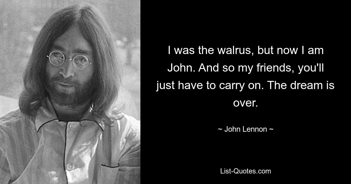 I was the walrus, but now I am John. And so my friends, you'll just have to carry on. The dream is over. — © John Lennon