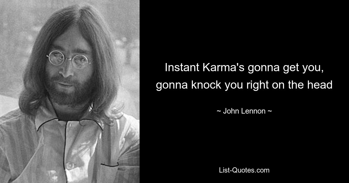 Instant Karma's gonna get you, gonna knock you right on the head — © John Lennon