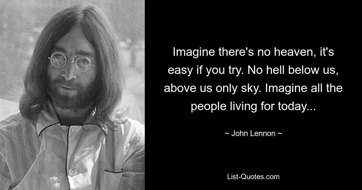 Imagine there's no heaven, it's easy if you try. No hell below us, above us only sky. Imagine all the people living for today... — © John Lennon