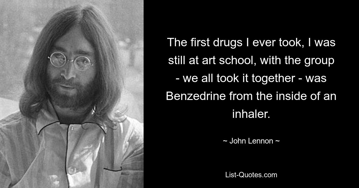 The first drugs I ever took, I was still at art school, with the group - we all took it together - was Benzedrine from the inside of an inhaler. — © John Lennon