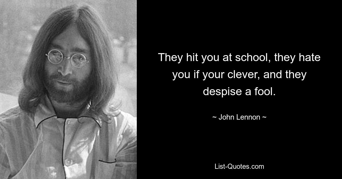 They hit you at school, they hate you if your clever, and they despise a fool. — © John Lennon