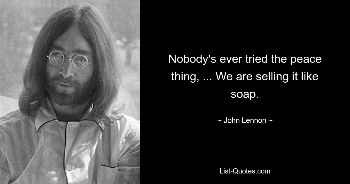 Nobody's ever tried the peace thing, ... We are selling it like soap. — © John Lennon