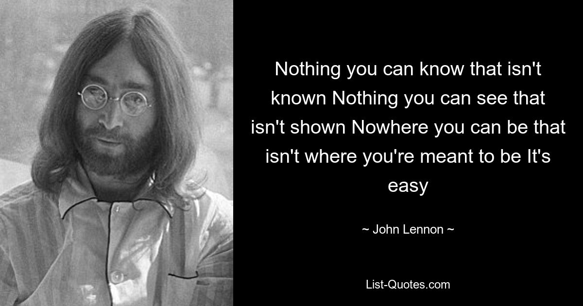 Nothing you can know that isn't known Nothing you can see that isn't shown Nowhere you can be that isn't where you're meant to be It's easy — © John Lennon