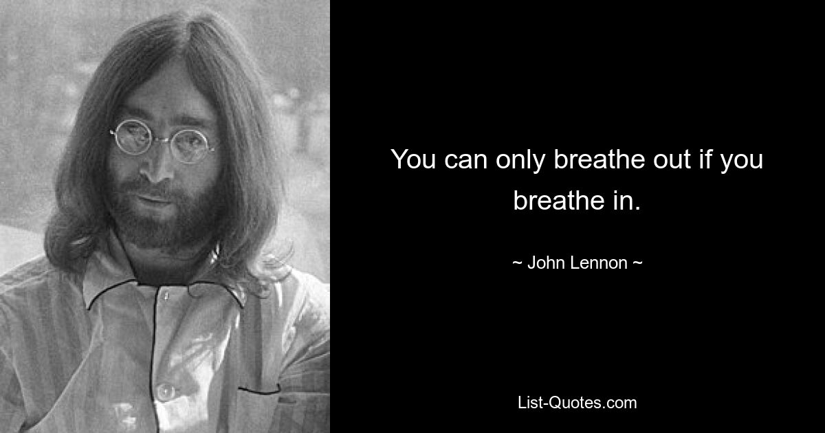 You can only breathe out if you breathe in. — © John Lennon