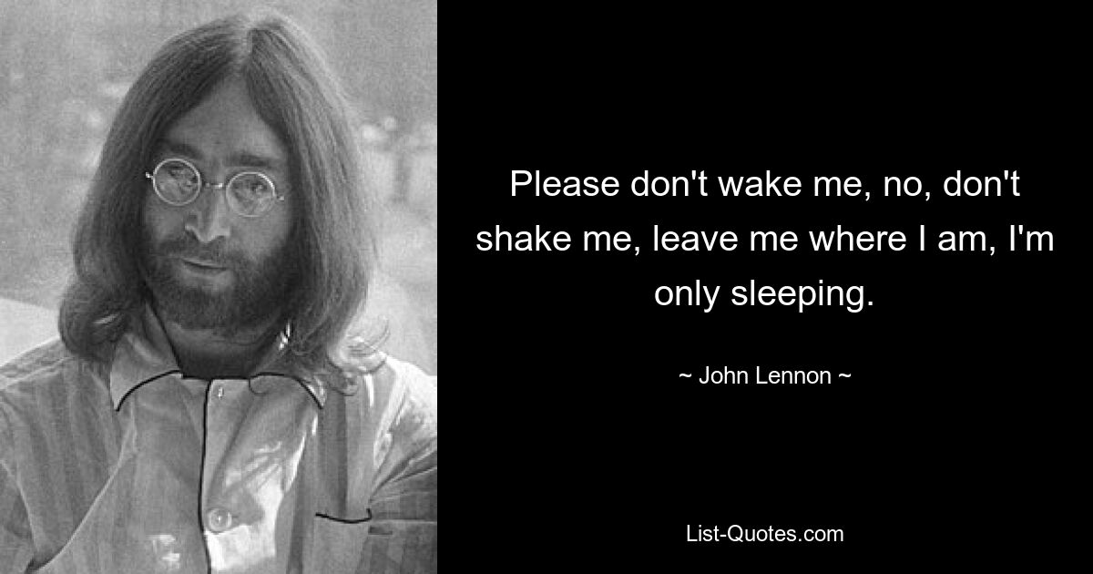 Please don't wake me, no, don't shake me, leave me where I am, I'm only sleeping. — © John Lennon