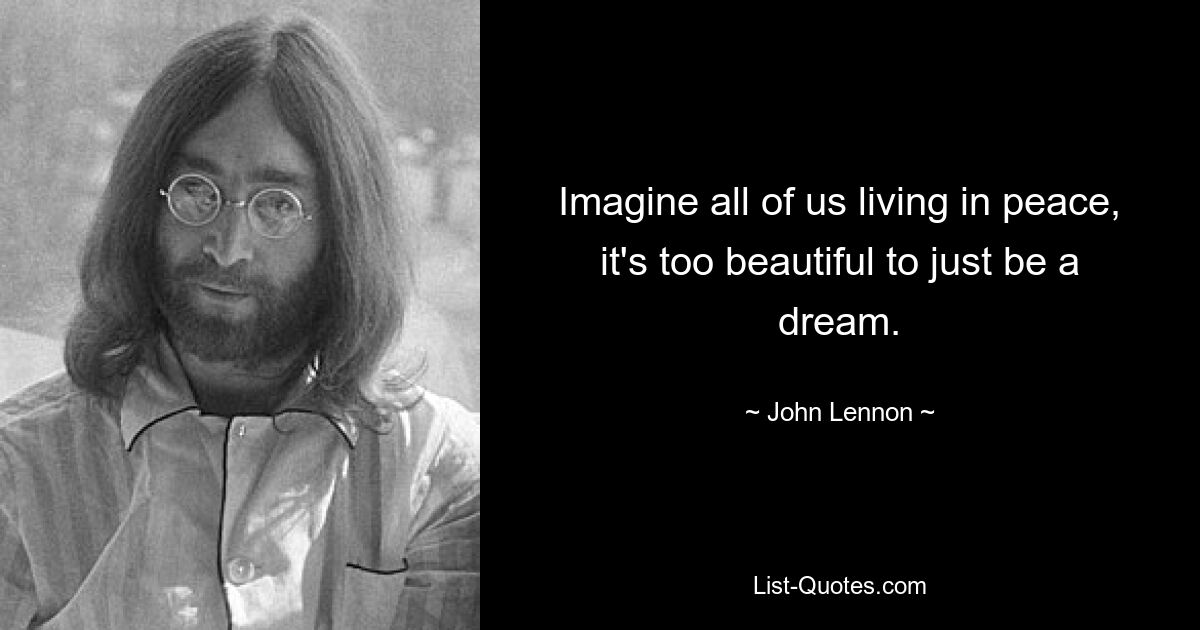 Imagine all of us living in peace, it's too beautiful to just be a dream. — © John Lennon