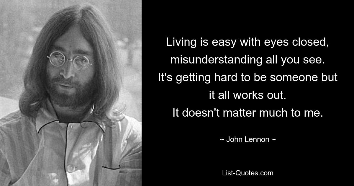 Living is easy with eyes closed, misunderstanding all you see.
It's getting hard to be someone but it all works out.
It doesn't matter much to me. — © John Lennon