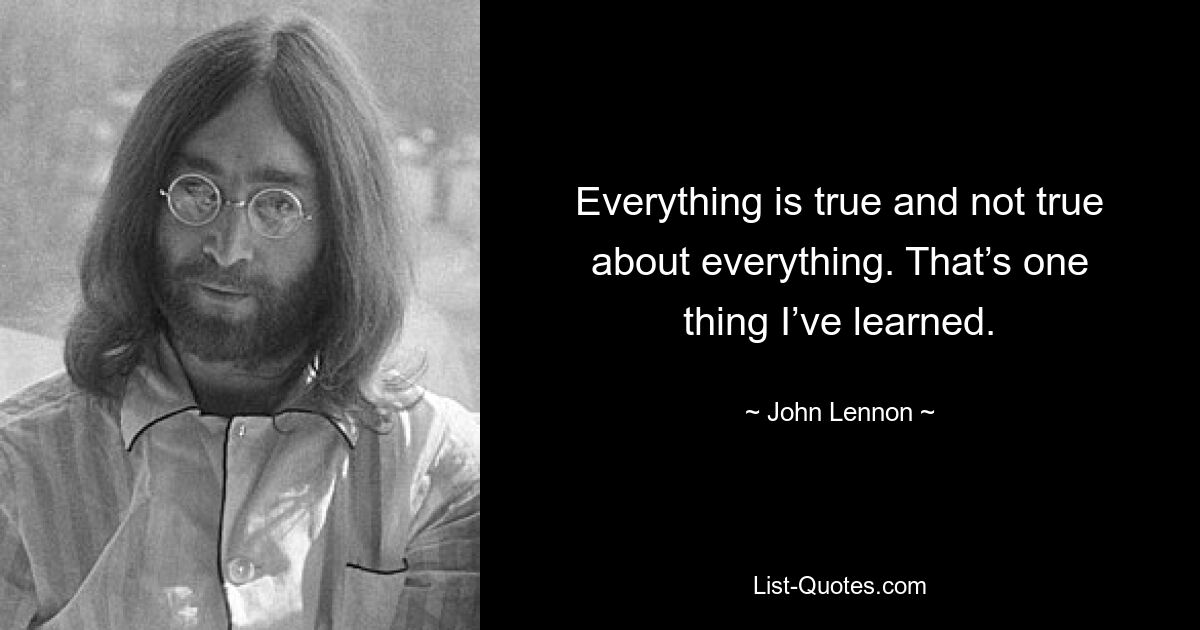 Everything is true and not true about everything. That’s one thing I’ve learned. — © John Lennon