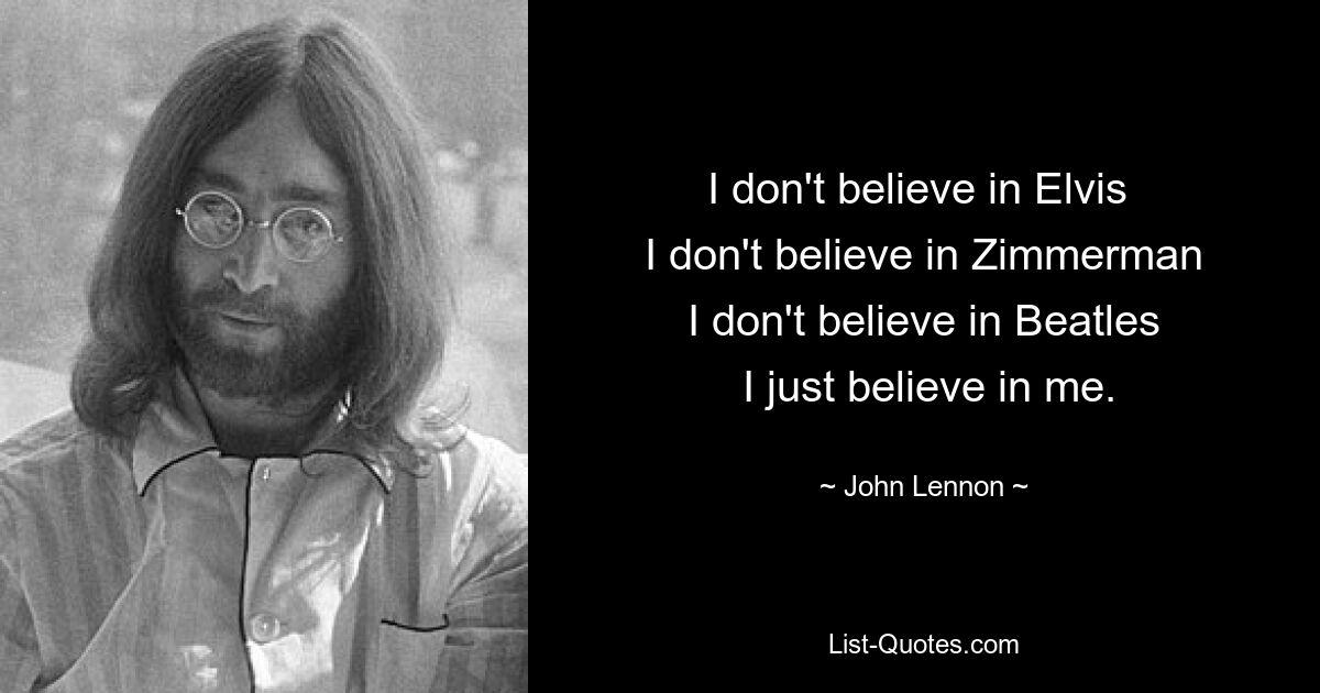 I don't believe in Elvis 
 I don't believe in Zimmerman 
 I don't believe in Beatles 
 I just believe in me. — © John Lennon