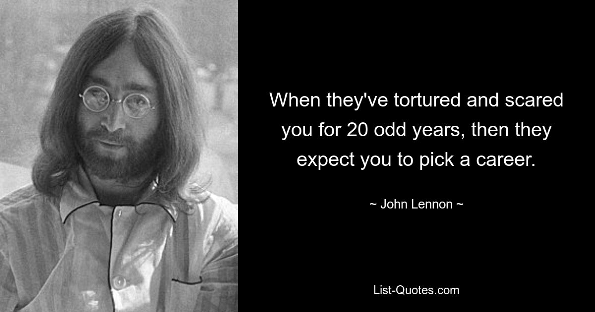 When they've tortured and scared you for 20 odd years, then they expect you to pick a career. — © John Lennon