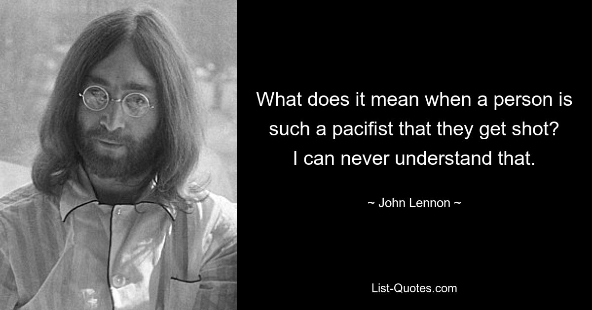 What does it mean when a person is such a pacifist that they get shot? I can never understand that. — © John Lennon