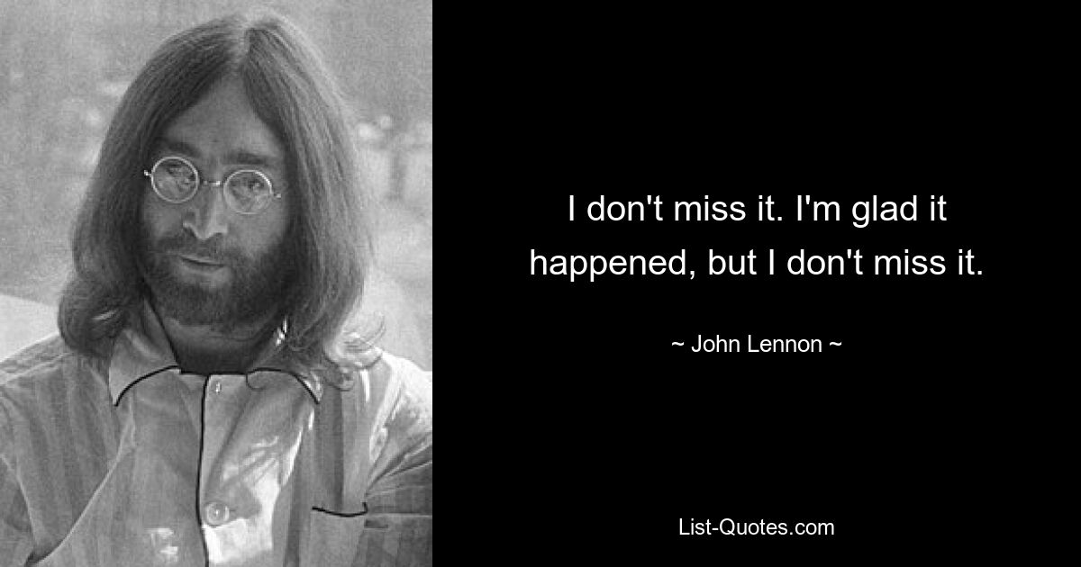 I don't miss it. I'm glad it happened, but I don't miss it. — © John Lennon