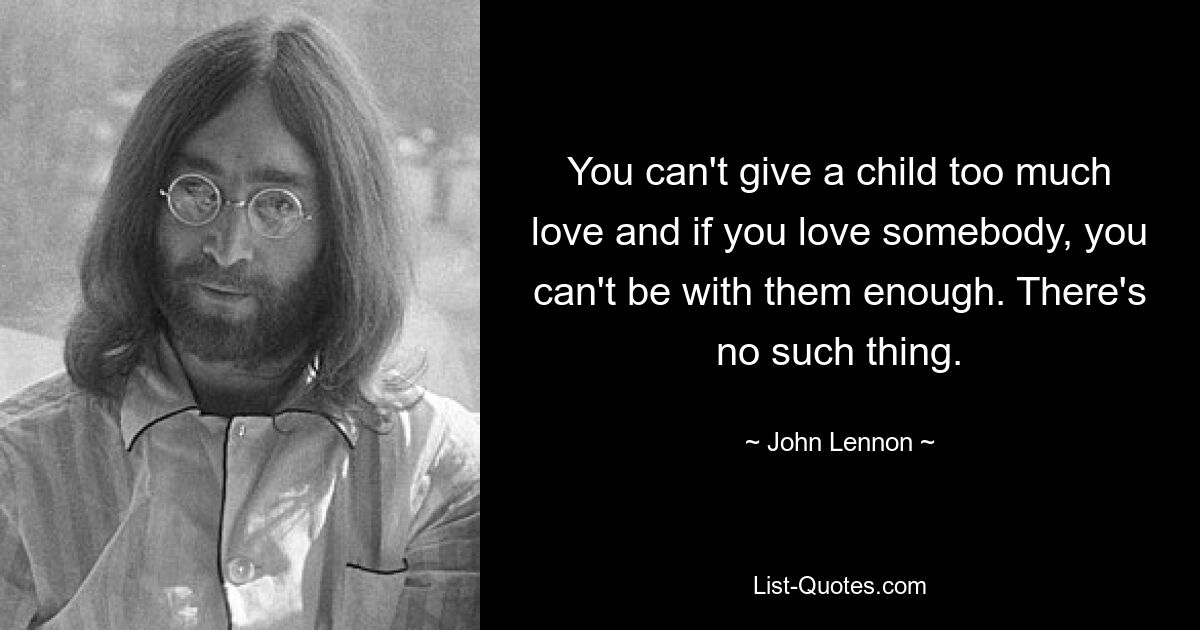 You can't give a child too much love and if you love somebody, you can't be with them enough. There's no such thing. — © John Lennon