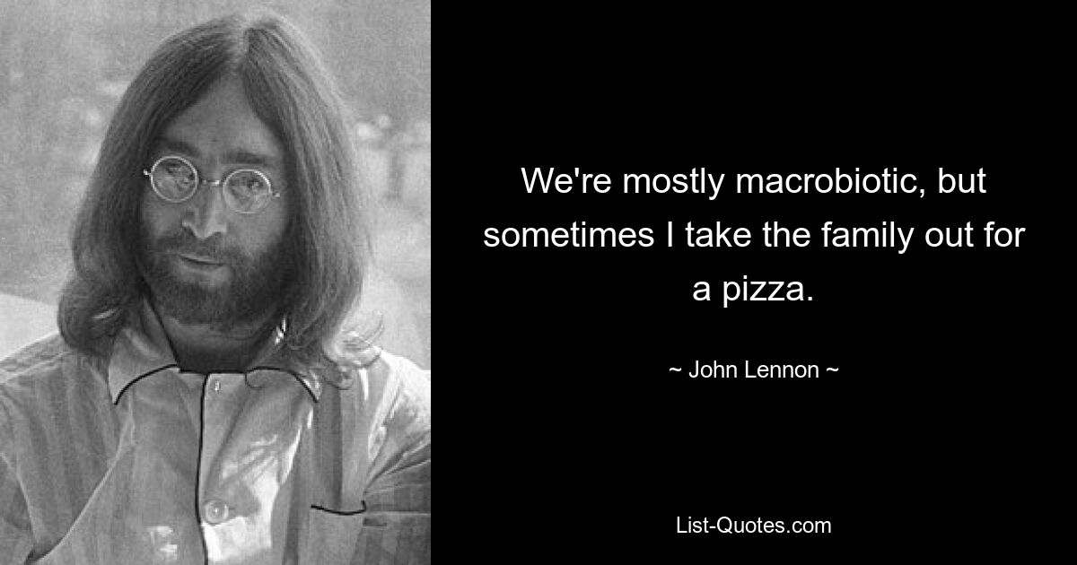 We're mostly macrobiotic, but sometimes I take the family out for a pizza. — © John Lennon