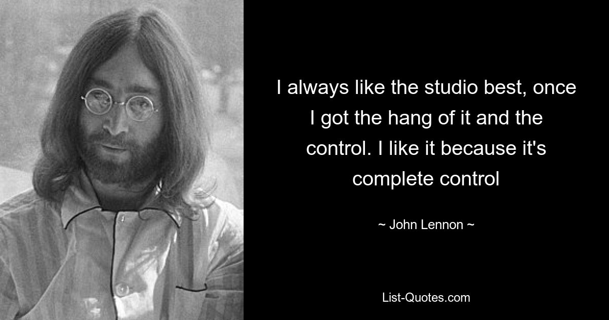 I always like the studio best, once I got the hang of it and the control. I like it because it's complete control — © John Lennon