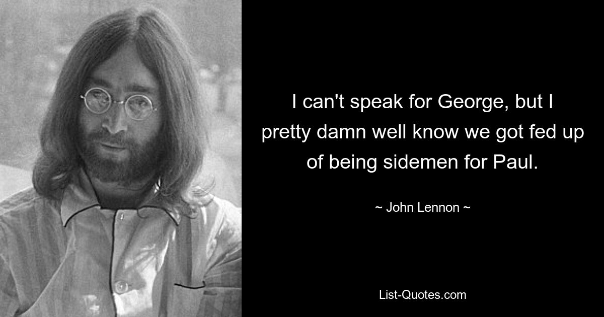 I can't speak for George, but I pretty damn well know we got fed up of being sidemen for Paul. — © John Lennon